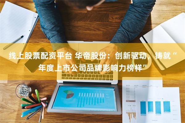 线上股票配资平台 华帝股份：创新驱动，铸就“年度上市公司品牌影响力榜样”