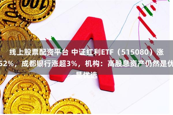线上股票配资平台 中证红利ETF（515080）涨0.52%，成都银行涨超3%，机构：高股息资产仍然是优选