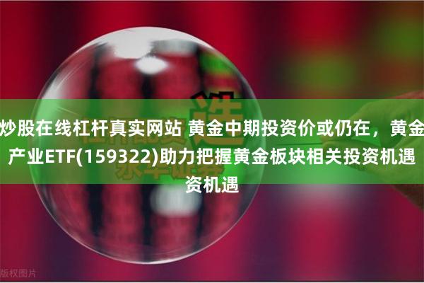 炒股在线杠杆真实网站 黄金中期投资价或仍在，黄金产业ETF(159322)助力把握黄金板块相关投资机遇