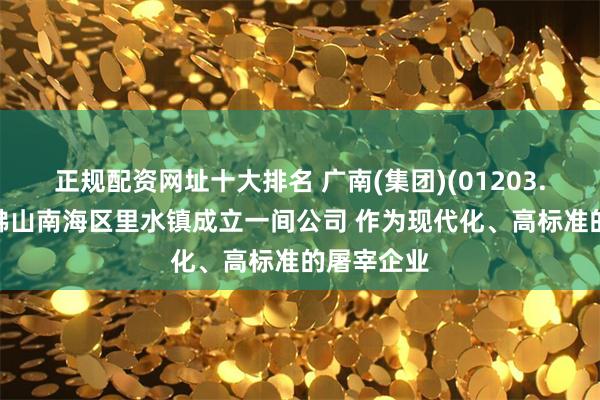 正规配资网址十大排名 广南(集团)(01203.HK)拟于佛山南海区里水镇成立一间公司 作为现代化、高标准的屠宰企业