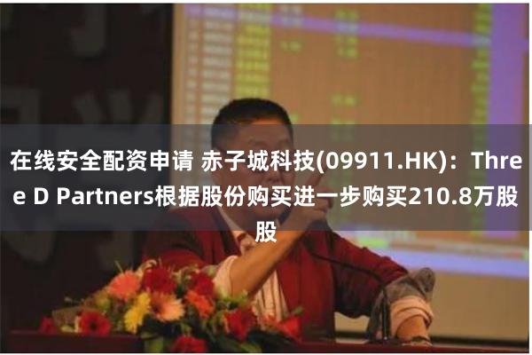 在线安全配资申请 赤子城科技(09911.HK)：Three D Partners根据股份购买进一步购买210.8万股