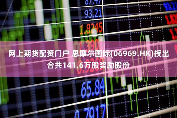 网上期货配资门户 思摩尔国际(06969.HK)授出合共141.6万股奖励股份