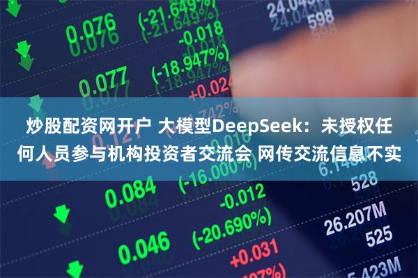 炒股配资网开户 大模型DeepSeek：未授权任何人员参与机构投资者交流会 网传交流信息不实