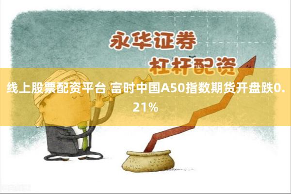 线上股票配资平台 富时中国A50指数期货开盘跌0.21%