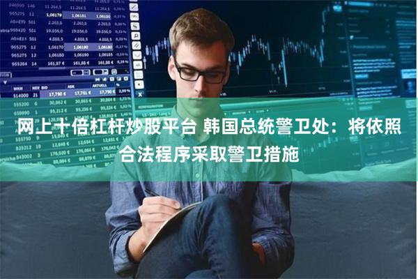 网上十倍杠杆炒股平台 韩国总统警卫处：将依照合法程序采取警卫措施