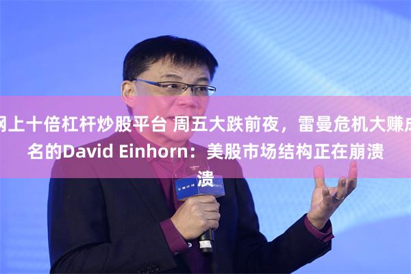 网上十倍杠杆炒股平台 周五大跌前夜，雷曼危机大赚成名的David Einhorn：美股市场结构正在崩溃
