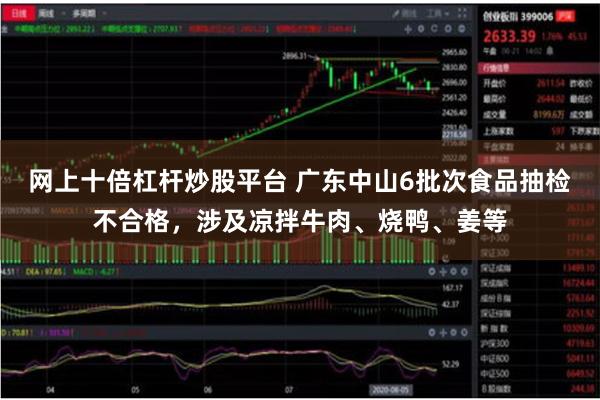 网上十倍杠杆炒股平台 广东中山6批次食品抽检不合格,涉及凉拌牛肉、烧鸭、姜等