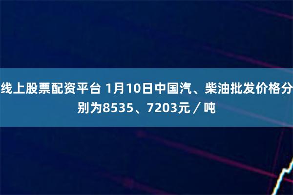 线上股票配资平台 1月10日中国汽、柴油批发价格分别为8535、7203元/吨