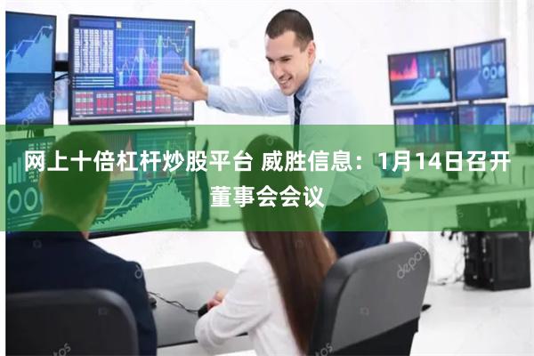 网上十倍杠杆炒股平台 威胜信息:1月14日召开董事会会议