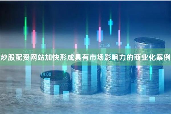 炒股配资网站加快形成具有市场影响力的商业化案例