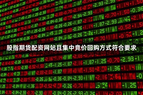 股指期货配资网站且集中竞价回购方式符合要求