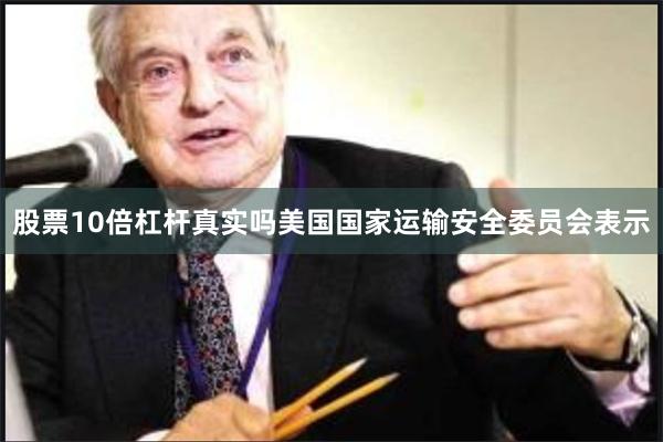 股票10倍杠杆真实吗美国国家运输安全委员会表示