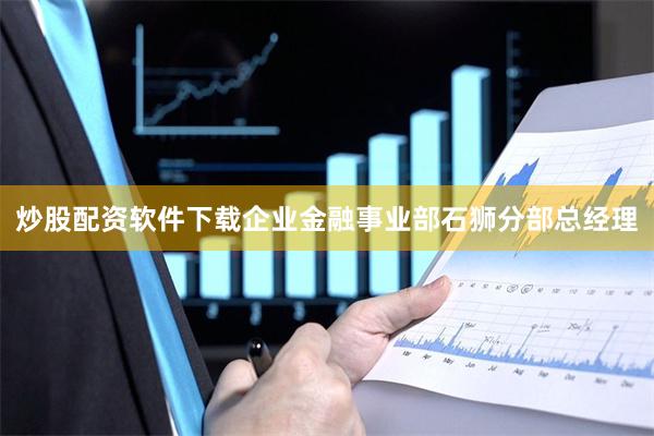 炒股配资软件下载企业金融事业部石狮分部总经理