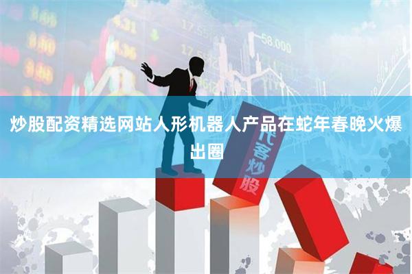 炒股配资精选网站人形机器人产品在蛇年春晚火爆出圈