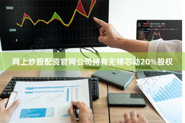网上炒股配资官网公司持有无锡芯动20%股权