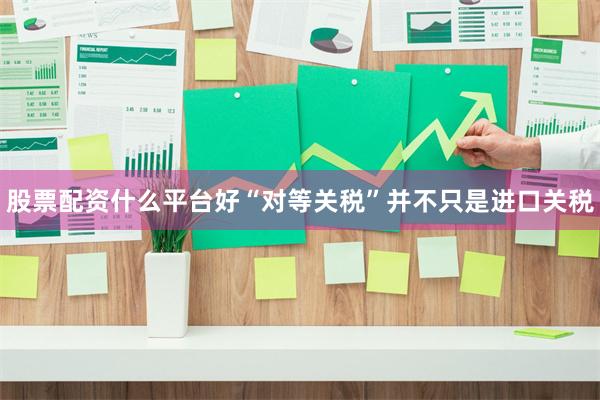 股票配资什么平台好“对等关税”并不只是进口关税