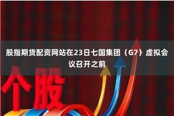 股指期货配资网站在23日七国集团(G7)虚拟会议召开之前