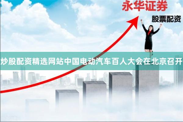 炒股配资精选网站中国电动汽车百人大会在北京召开