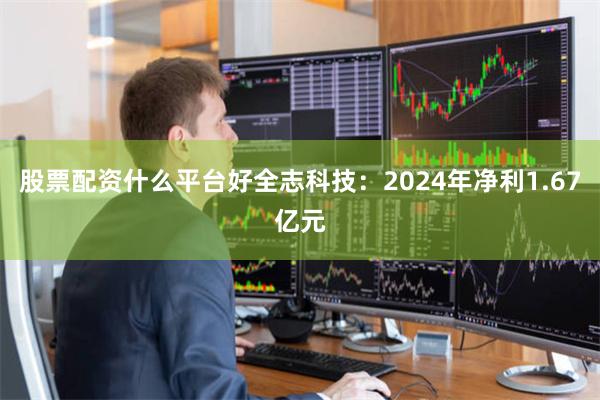 股票配资什么平台好全志科技:2024年净利1.67亿元