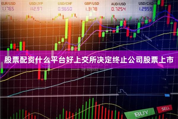 股票配资什么平台好上交所决定终止公司股票上市