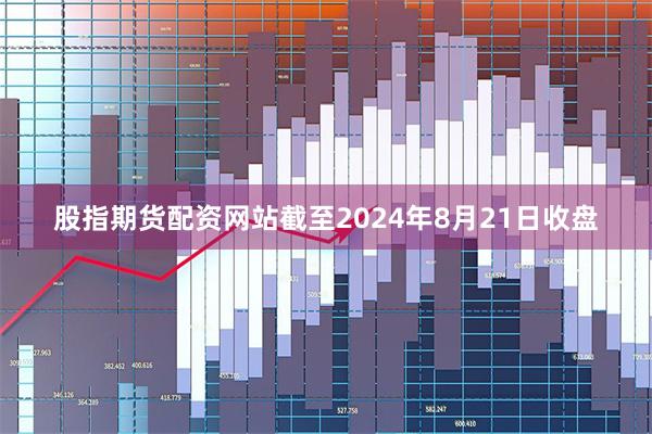 股指期货配资网站截至2024年8月21日收盘