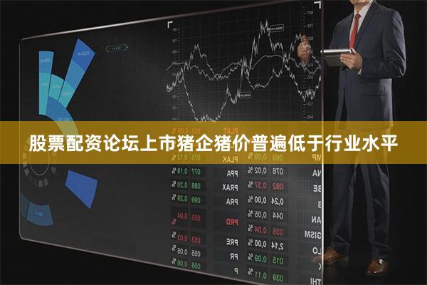 股票配资论坛上市猪企猪价普遍低于行业水平