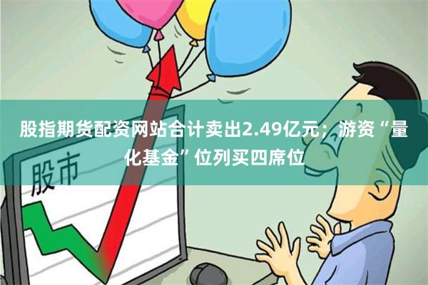股指期货配资网站合计卖出2.49亿元;游资“量化基金”位列买四席位