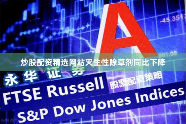 炒股配资精选网站灭生性除草剂同比下降