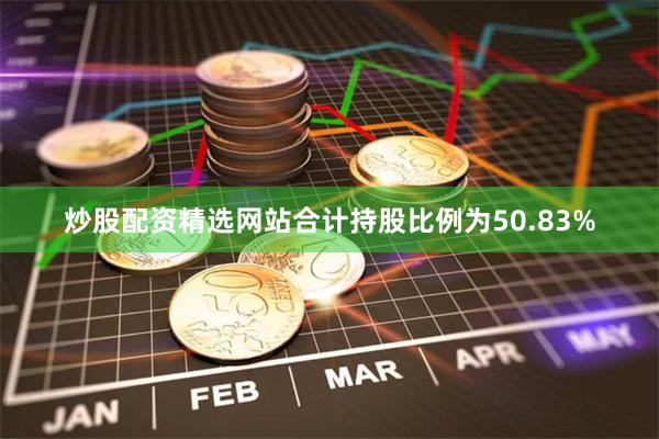 炒股配资精选网站合计持股比例为50.83%