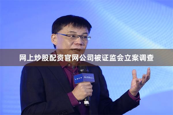 网上炒股配资官网公司被证监会立案调查