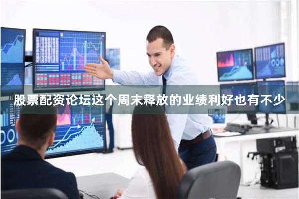 股票配资论坛这个周末释放的业绩利好也有不少