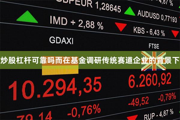 炒股杠杆可靠吗而在基金调研传统赛道企业的背景下