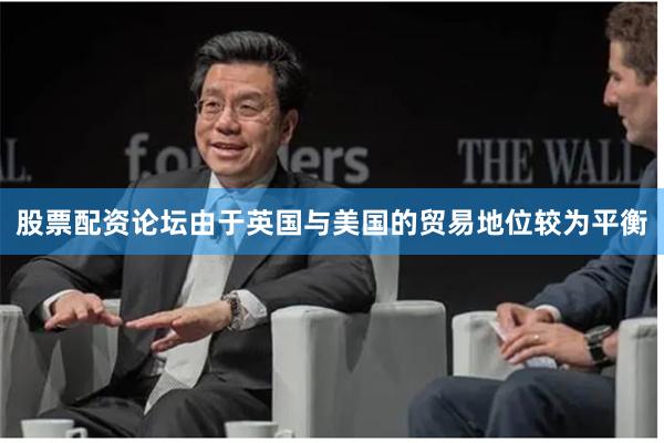 股票配资论坛由于英国与美国的贸易地位较为平衡