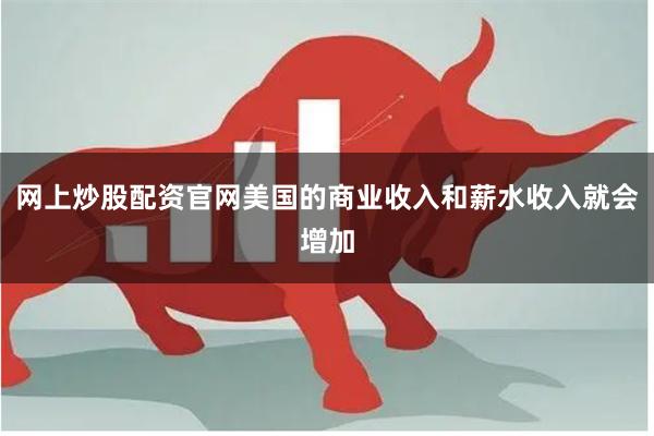 网上炒股配资官网美国的商业收入和薪水收入就会增加