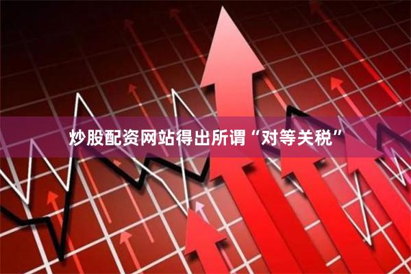 炒股配资网站得出所谓“对等关税”