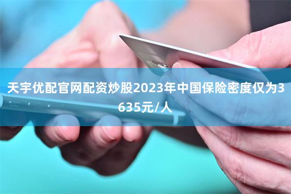 天宇优配官网配资炒股2023年中国保险密度仅为3635元/人
