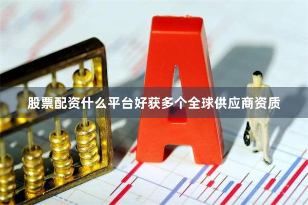股票配资什么平台好获多个全球供应商资质