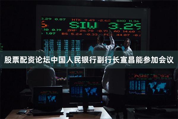 股票配资论坛中国人民银行副行长宣昌能参加会议
