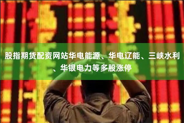 股指期货配资网站华电能源、华电辽能、三峡水利、华银电力等多股涨停