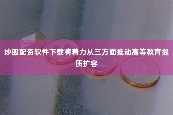 炒股配资软件下载将着力从三方面推动高等教育提质扩容