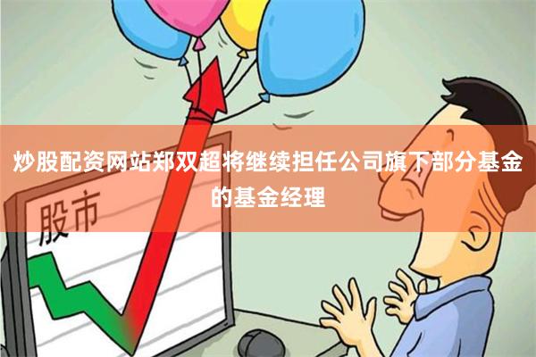 炒股配资网站郑双超将继续担任公司旗下部分基金的基金经理