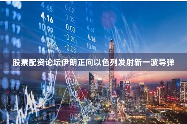 股票配资论坛伊朗正向以色列发射新一波导弹