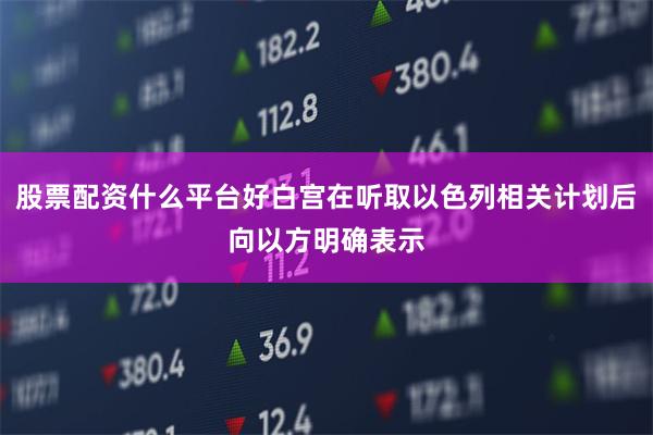 股票配资什么平台好白宫在听取以色列相关计划后向以方明确表示