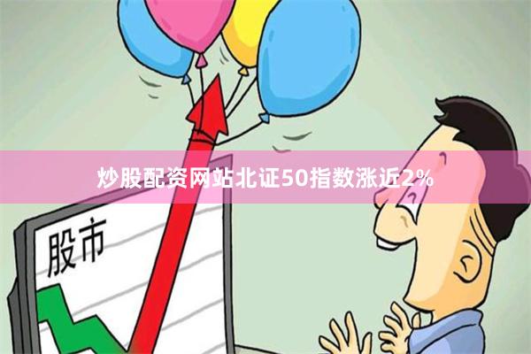 炒股配资网站北证50指数涨近2%