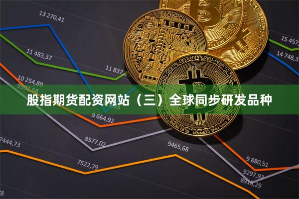 股指期货配资网站 (三)全球同步研发品种