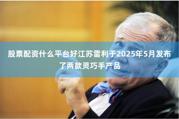 股票配资什么平台好江苏雷利于2025年5月发布了两款灵巧手产品