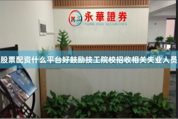 股票配资什么平台好鼓励技工院校招收相关失业人员