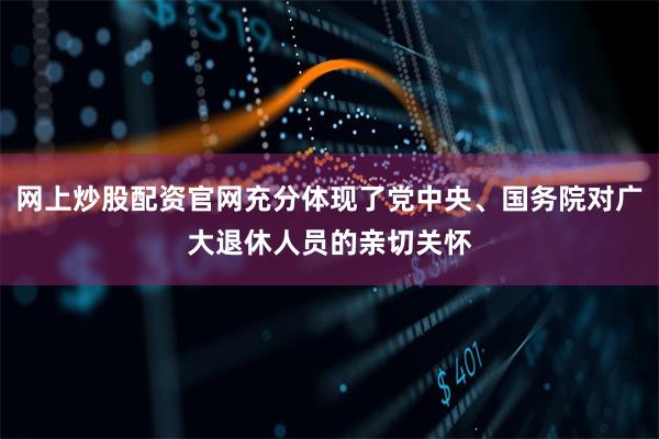 网上炒股配资官网充分体现了党中央、国务院对广大退休人员的亲切关怀