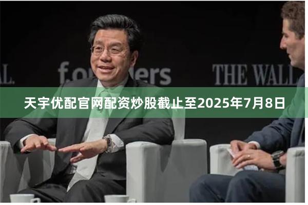 天宇优配官网配资炒股截止至2025年7月8日