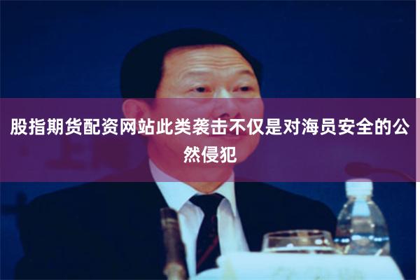 股指期货配资网站此类袭击不仅是对海员安全的公然侵犯
